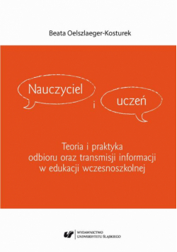 Nauczyciel i uczeń. Teoria i praktyka odbioru oraz transmisji informacji w edukacji wczesnoszkolnej