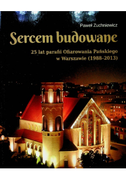 Sercem budowane 25 lat parafii Ofiarowania Pańskiego w Warszawie 1988 - 2013