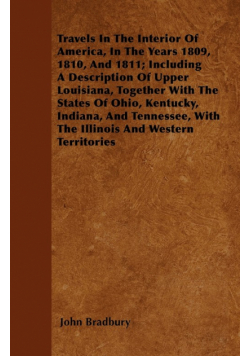 Travels In The Interior Of America, In The Years 1809, 1810, And 1811; Including A Description Of Upper Louisiana, Together With The States Of Ohio, Kentucky, Indiana, And Tennessee, With The Illinois And Western Territories