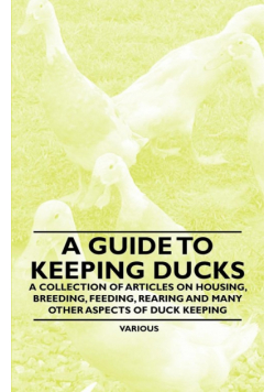 A Guide to Keeping Ducks - A Collection of Articles on Housing, Breeding, Feeding, Rearing and Many Other Aspects of Duck Keeping