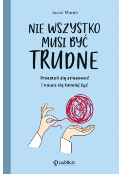 Nie wszystko musi być trudne. Przestań się stresować i naucz się łatwiej żyć