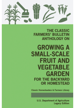 The Classic Farmers' Bulletin Anthology On Growing A Small-Scale Fruit And Vegetable Garden For The Backyard Or Homestead (Legacy Edition)