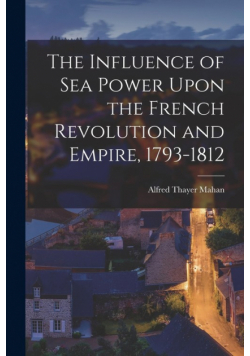 The Influence of Sea Power Upon the French Revolution and Empire, 1793-1812