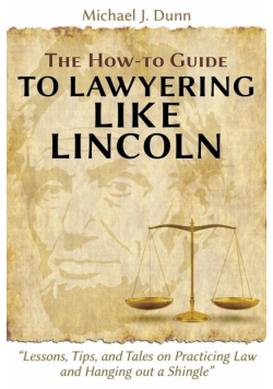 The How-to Guide to Lawyering like Lincoln "Lessons, Tips, and Tales on Practicing Law and Hanging out a Shingle"