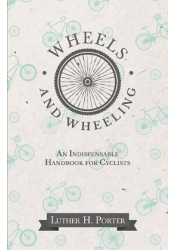 Wheels and Wheeling - An Indispensable Handbook for Cyclists