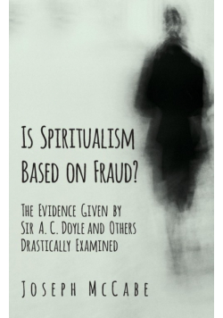 Is Spiritualism Based on Fraud? - The Evidence Given by Sir A. C. Doyle and Others Drastically Examined