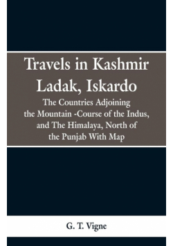 Travels in Kashmir Ladak, Iskardo, the Countries Adjoning the Mountain -Course of the Indus, and The Himalya , North of the Punjab With Map