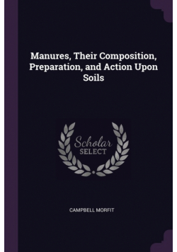 Manures, Their Composition, Preparation, and Action Upon Soils