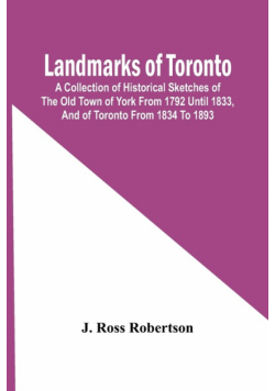 Landmarks Of Toronto; A Collection Of Historical Sketches Of The Old Town Of York From 1792 Until 1833, And Of Toronto From 1834 To 1893