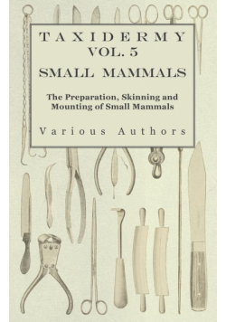 Taxidermy Vol. 5 Small Mammals - The Preparation, Skinning and Mounting of Small Mammals