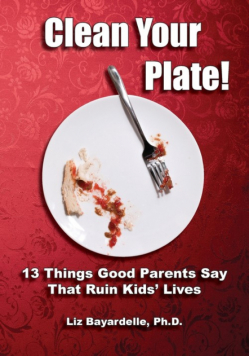 Clean Your Plate! Thirteen Things Good Parents Say That Ruin Kids' Lives