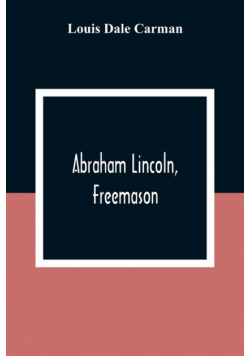 Abraham Lincoln, Freemason. An Address Delivered Before Harmony Lodge No. 17, F. A. A. M., Washington, D. C., January 28, 1914