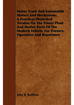 Motor Truck And Automobile Motors And Mechanism; A Practical Illustrated Treatise On The Power Plant And Motive Parts Of The Modern Vehicle, For Owners, Operators And Repairmen