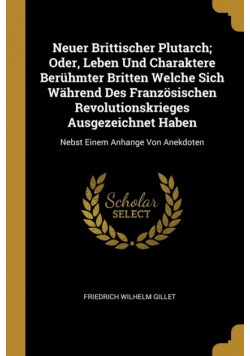 Neuer Brittischer Plutarch; Oder, Leben Und Charaktere Berühmter Britten Welche Sich Während Des Französischen Revolutionskrieges Ausgezeichnet Haben