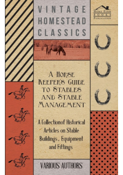 A Horse Keeper's Guide to Stables and Stable Management - A Collection of Historical Articles on Stable Buildings, Equipment and Fittings