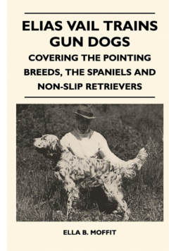 Elias Vail Trains Gun Dogs - Covering The Pointing Breeds, The Spaniels And Non-Slip Retrievers