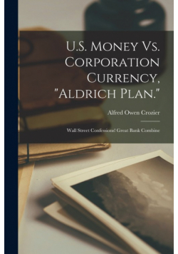 U.S. Money Vs. Corporation Currency, "Aldrich Plan."