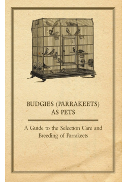 Budgies (Parrakeets) as Pets - A Guide to the Selection Care and Breeding of Parrakeets