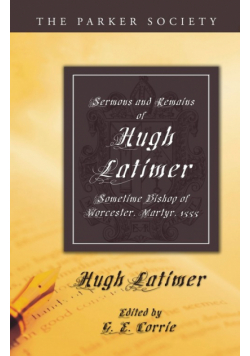 Sermons and Remains of Hugh Latimer, Sometime Bishop of Worcester, Martyr, 1555