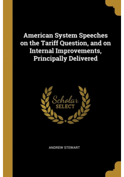 American System Speeches on the Tariff Question, and on Internal Improvements, Principally Delivered