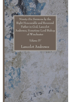 Ninety-Six Sermons by the Right Honourable and Reverend Father in God, Lancelot Andrewes, Sometime Lord Bishop of Winchester, Vol. IV