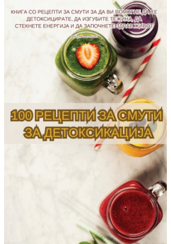 100 РЕЦЕПТИ ЗА СМУТИ ЗА ДЕТОКСИКАЦИЈА