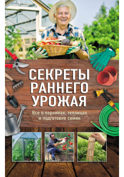 Секреты раннего урожая. Все о парниках, теплицах и подготовке семян