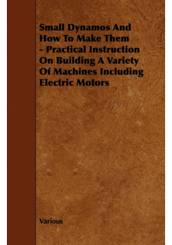 Small Dynamos and How to Make Them - Practical Instruction on Building a Variety of Machines Including Electric Motors
