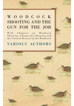 Woodcock Shooting and the Gun for the Job - With Chapters on Woodcock Shooting, Charges for Shooting and the Natural History of the Woodcock