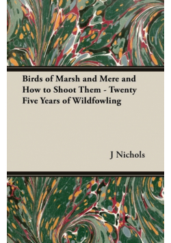 Birds of Marsh and Mere and How to Shoot Them - Twenty Five Years of Wildfowling