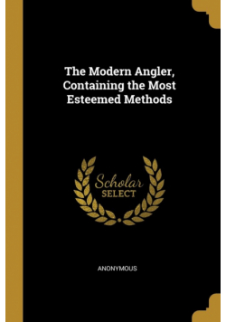The Modern Angler, Containing the Most Esteemed Methods