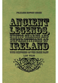 Ancient Legends, Mystic Charms and Superstitions of Ireland - With Sketches of the Irish Past