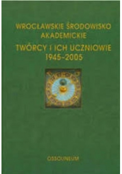 Wrocławskie Środowisko Akademickie Twórcy i ich uczniowie 1945 - 2005