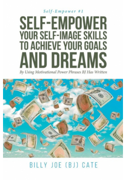 Self-Empower Your Self-Image Skills To Achieve Your Goals and Dreams; By Using Motivational Power Phrases BJ Has Written