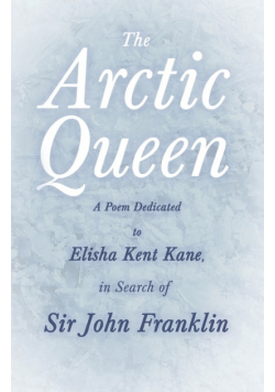 The Arctic Queen -  A Poem Dedicated to Elisha Kent Kane, in Search of Sir John Franklin