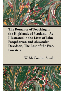 The Romance of Poaching in the Highlands of Scotland - As Illustrated in the Lives of John Farquharson and Alexander Davidson, The Last of the Free-Foresters