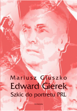 Edward Gierek. Szkic do portretu PRL