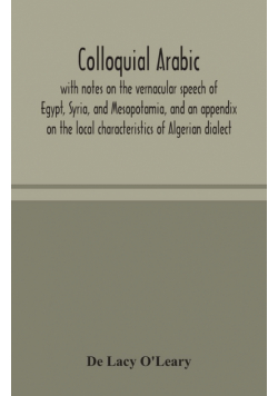 Colloquial Arabic; with notes on the vernacular speech of Egypt, Syria, and Mesopotamia, and an appendix on the local characteristics of Algerian dialect
