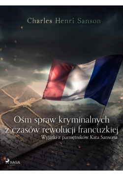 Ośm spraw kryminalnych z czasów rewolucji francuzkiej : (wyjątki z pamiętników Kata Sansona)