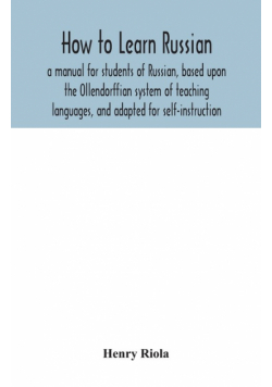 How to learn Russian, a manual for students of Russian, based upon the Ollendorffian system of teaching languages, and adapted for self-instruction