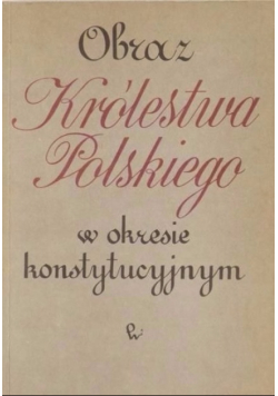 Obraz Królestwa Polskiego w okresie konstytucyjnym Tom I