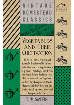 Vegetables and Their Cultivation - An Up-to-Date, Practical and Scientific Treatise on the History, Cultivation, and Forcing of Culinary Vegetables, Saladings, and Herbs, for Home Use and Exhibition; also the Formation of the Vegetable Garden
