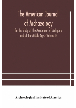 The American journal of archaeology for the Study of The Monuments of Antiquity and of The Middle Ages (Volume I)