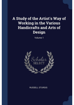 A Study of the Artist's Way of Working in the Various Handicrafts and Arts of Design; Volume 1