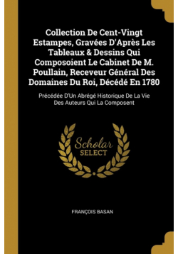 Collection De Cent-Vingt Estampes, Gravées D'Après Les Tableaux & Dessins Qui Composoient Le Cabinet De M. Poullain, Receveur Général Des Domaines Du Roi, Décédé En 1780