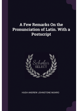 A Few Remarks On the Pronunciation of Latin. With a Postscript