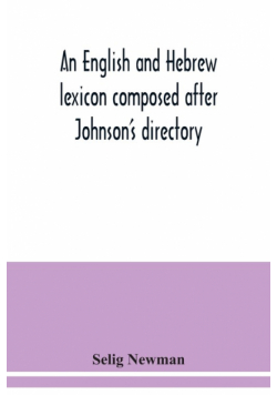 An English and Hebrew lexicon composed after Johnson's directory, containing fifteen thousand English words, rendered into Biblical, or rabbinical Hebrew, or into Chaldee. To which is annexed a list of English and Hebrew words the expressions and meanings