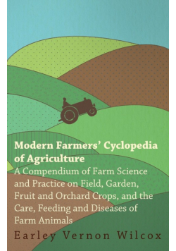 Modern Farmers' Cyclopedia of Agriculture - A Compendium of Farm Science and Practice on Field, Garden, Fruit and Orchard Crops, And the Care, Feeding and Diseases of Farm Animals