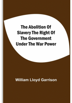 The Abolition Of Slavery The Right Of The Government Under The War Power