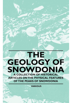 The Geology of Snowdonia - A Collection of Historical Articles on the Physical Features of the Peaks of Snowdonia